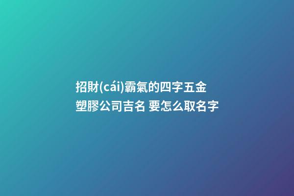 招財(cái)霸氣的四字五金塑膠公司吉名 要怎么取名字-第1張-公司起名-玄機(jī)派
